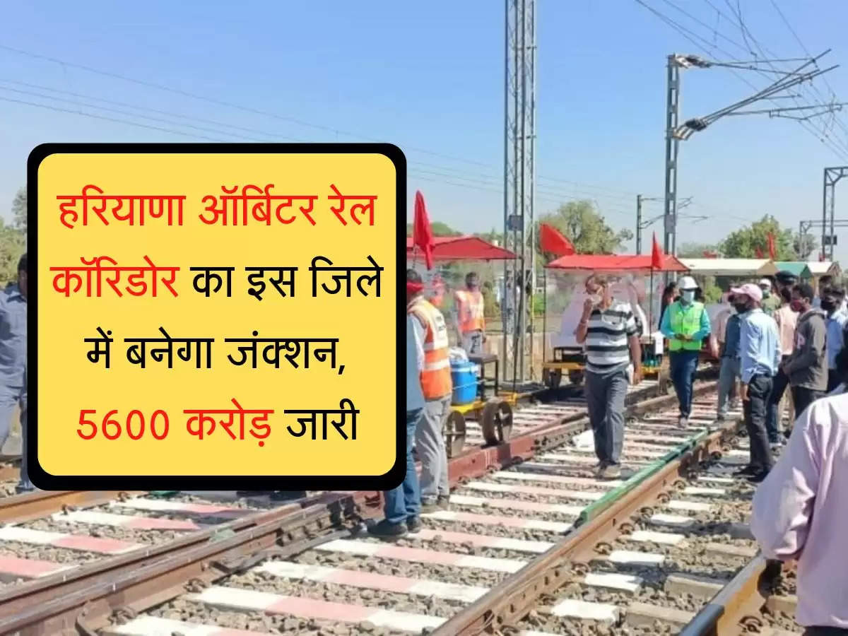 Haryana Orbiter Rail Corridor work started :  हरियाणा ऑर्बिटर रेल कॉरिडोर का इस जिले में बनेगा जंक्शन, 5600 करोड़ जारी