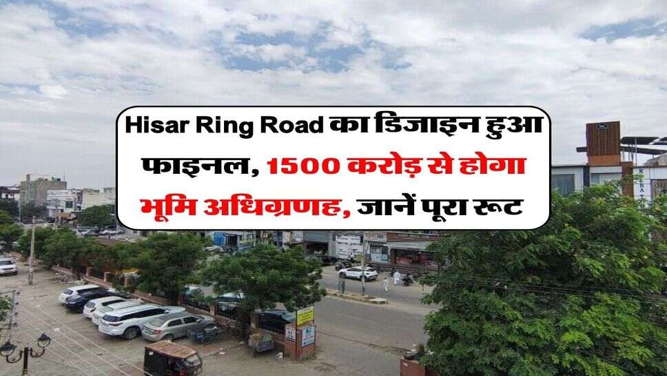 Hisar Ring Road का डिजाइन हुआ फाइनल, 1500 करोड़ से होगा भूमि अधिग्रणह, जानें पूरा रूट