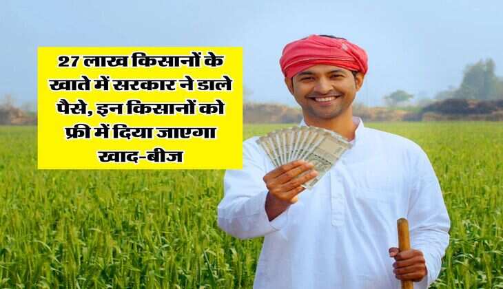 27 लाख किसानों के खाते में सरकार ने डाले पैसे, इन किसानों को फ्री में दिया जाएगा खाद-बीज