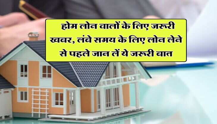Home Loan EMI : होम लोन वालों के लिए जरूरी खबर, लंबे समय के लिए लोन लेने से पहले जान लें ये जरूरी बात