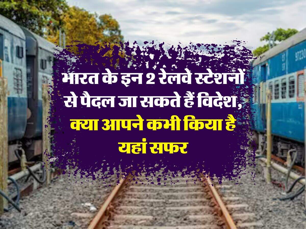 Indian Railwyas : भारत के इन 2 रेलवे स्टेशनों से पैदल जा सकते हैं विदेश, क्या आपने कभी किया है यहां सफर