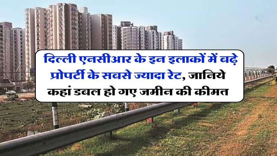 Delhi NCR Property Rates : दिल्ली एनसीआर के इन इलाकों में बढ़े प्रोपर्टी के सबसे ज्यादा रेट, जानिये कहां डबल हो गए जमीन की कीमत