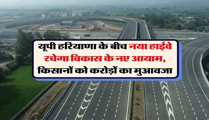 New Highway : यूपी हरियाणा के बीच नया हाईवे रचेगा विकास के नए आयाम, किसानों को करोड़ों का मुआवजा