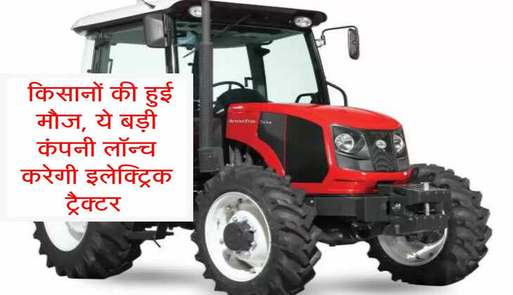 electric tractors : किसानों की हुई मौज, ये बड़ी कंपनी लॉन्च करेगी इलेक्ट्रिक ट्रैक्टर&nbsp;