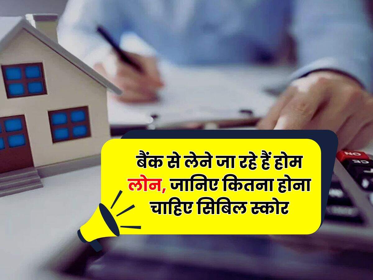 CIBIL Score : बैंक से लेने जा रहे हैं होम लोन, जानिए कितना होना चाहिए सिबिल स्कोर
