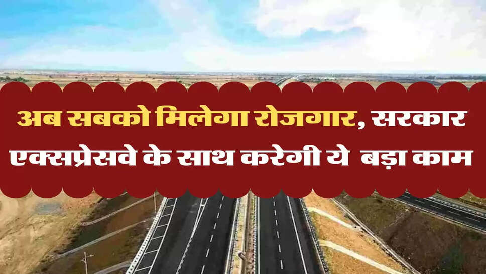 अब रोजगार की बहेगी गंगा, सरकार&nbsp;एक्सप्रेसवे के साथ करने जा रही ये बड़ा काम