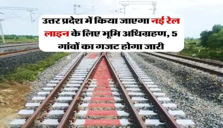 UP News Update : उत्तर प्रदेश में किया जाएगा नई रेल लाइन के लिए भूमि अधिग्रहण, 5 गांवों का गजट होगा जारी
