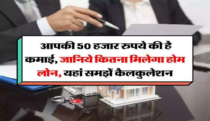Home Loan : आपकी 50 हजार रुपये की है कमाई, जानिये कितना मिलेगा होम लोन, यहां समझें कैलकुलेशन