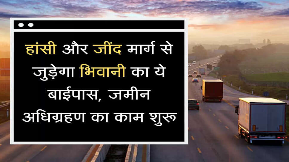  Bhiwani Highway हांसी और जींद मार्ग से जुड़ेगा भिवानी का ये बाईपास, जमीन अधिग्रहण का काम शुरू