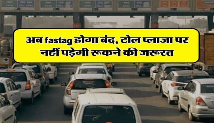 अब fastag होगा बंद, टोल प्लाजा पर नहीं पड़ेगी रूकने की जरूरत