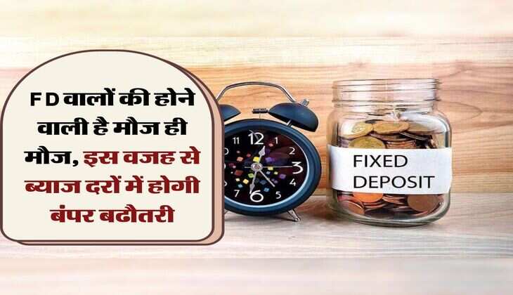 FD वालों की होने वाली है मौज ही मौज, इस वजह से ब्याज दरों में होगी बंपर बढौतरी