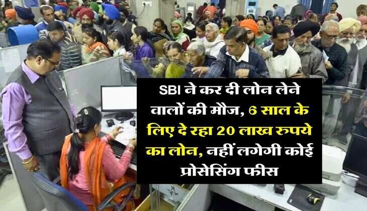 SBI ने कर दी लोन लेने वालों की मौज, 6 साल के लिए दे रहा 20 लाख रुपये का लोन, नहीं लगेगी कोई प्रोसेसिंग फीस