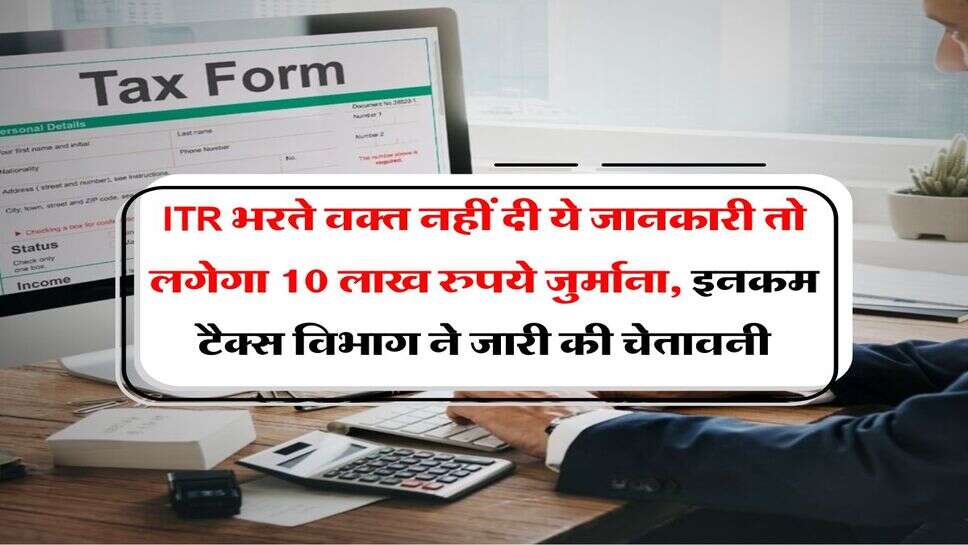 Income Tax Department : आईटीआर भरते वक्त नहीं दी ये जानकारी तो लगेगा 10 लाख रुपये जुर्माना, इनकम टैक्स विभाग ने जारी की चेतावनी