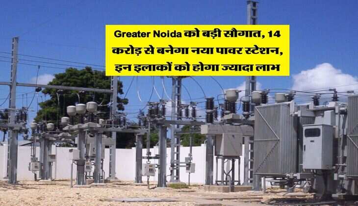 Greater Noida को बड़ी सौगात, 14 करोड़ से बनेगा नया पावर स्टेशन, इन इलाकों को होगा ज्यादा लाभ
