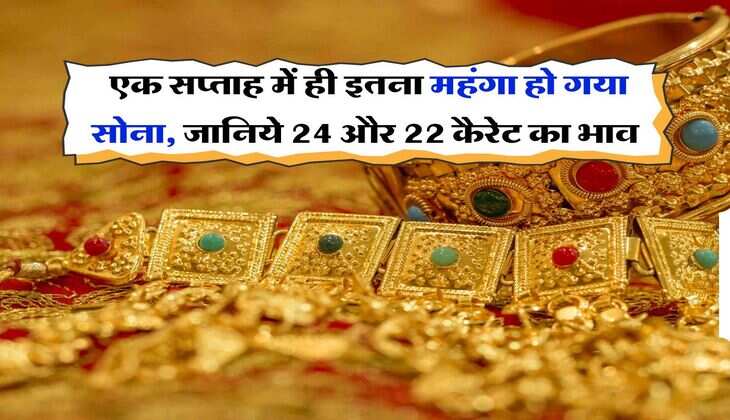 Gold Price Today : एक सप्ताह में ही इतना महंगा हो गया सोना, जानिये 24 और 22 कैरेट का भाव