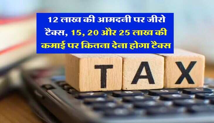 Income Tax : 12 लाख की आमदनी पर जीरो टैक्स, 15, 20 और 25 लाख की कमाई पर कितना देना होगा टैक्स, यहां समझें गणित