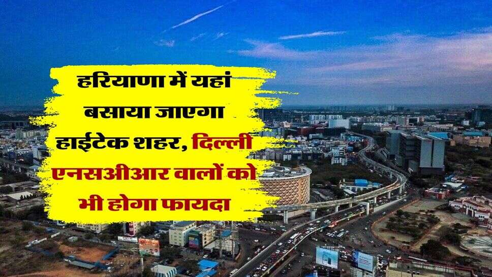 Haryana में यहां बसाया जाएगा नया हाईटेक&nbsp;शहर, 25 किलोमीटर के एरिया में&nbsp;होगा डेवलेप, Delhi NCR वालों को भी होगा फायदा