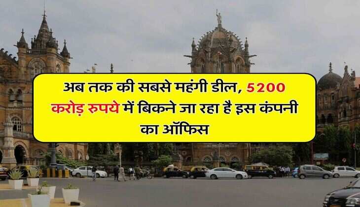 Property Update : अब तक की सबसे महंगी डील, 5200 करोड़ रुपये में बिकने जा रहा है इस कंपनी का ऑफिस