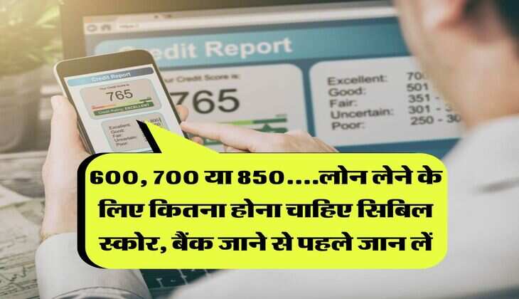 CIBIL Score : 600, 700 या 850....लोन लेने के लिए कितना होना चाहिए सिबिल स्कोर, बैंक जाने से पहले जान लें