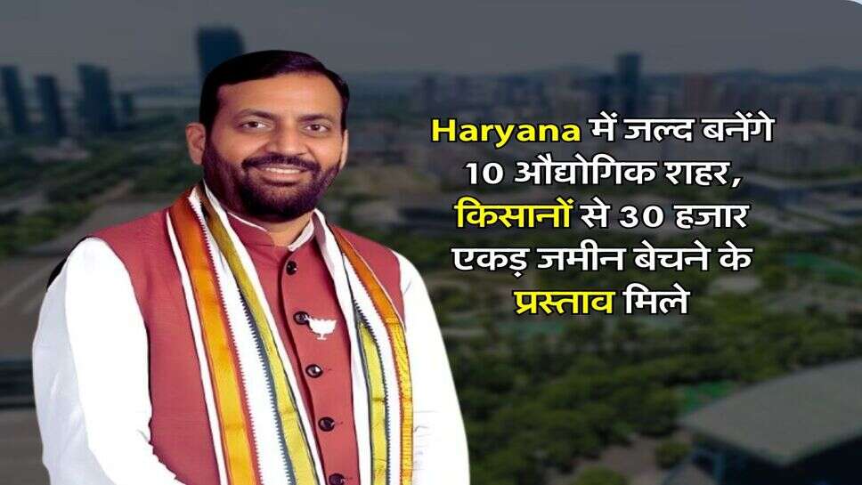 Haryana में जल्द बनेंगे 10 औद्योगिक शहर, किसानों से 30 हजार एकड़ जमीन बेचने के प्रस्ताव मिले