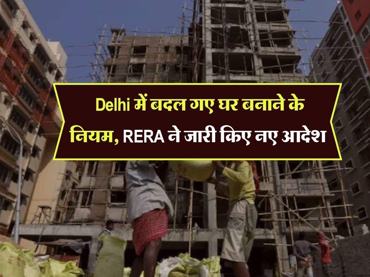 Delhi में बदल गए घर बनाने के नियम, RERA ने जारी किए नए आदेश, दिल्ली वाले जान लें लेटेस्ट अपडेट