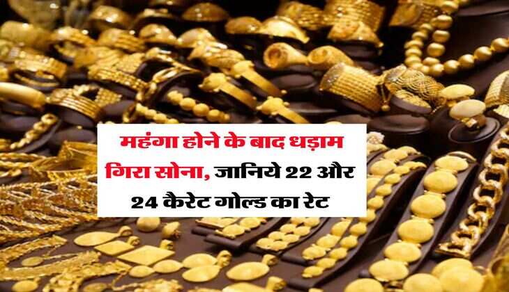 Gold Rate : महंगा होने के बाद धड़ाम गिरा सोना, जानिये 22 और 24 कैरेट गोल्ड का रेट