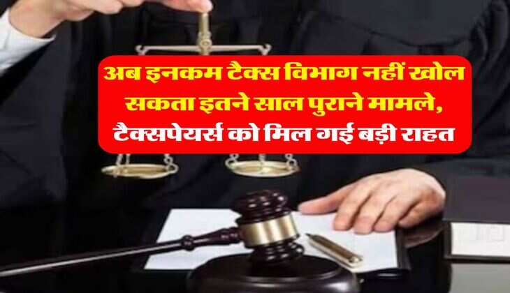 income tax department : अब इनकम टैक्स विभाग नहीं खोल सकता इतने साल पुराने मामले, टैक्सपेयर्स को मिल गई बड़ी राहत