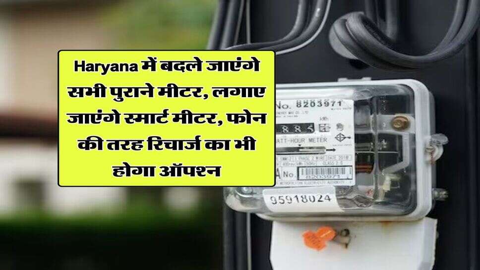 Haryana में बदले जाएंगे सभी पुराने मीटर, लगाए जाएंगे स्मार्ट मीटर, फोन की तरह रिचार्ज का भी होगा ऑपश्न