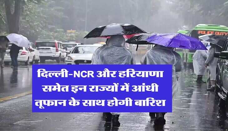 Weather Update : दिल्ली-NCR और हरियाणा समेत इन राज्यों में आंधी तूफान के साथ होगी बारिश, IMD ने जारी किया अलर्ट