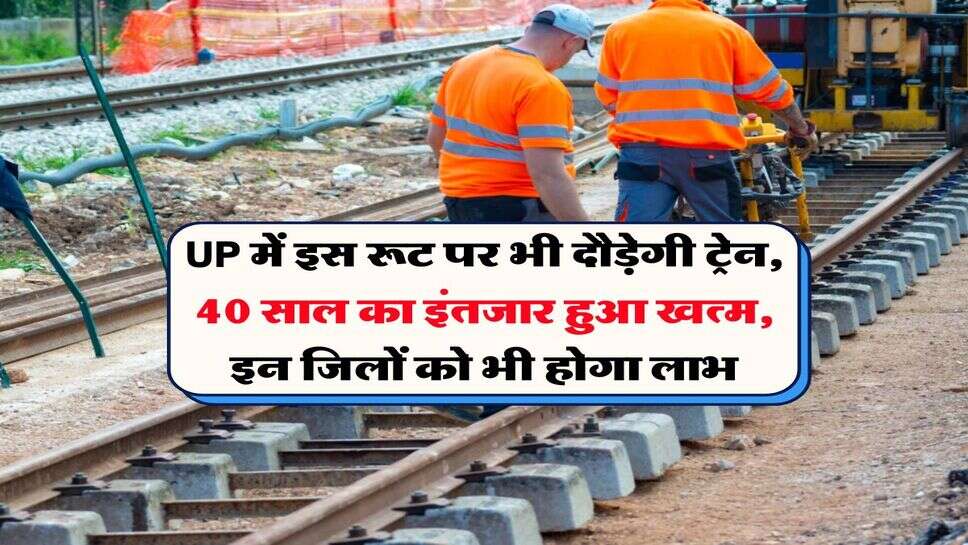 UP में इस रूट पर भी दौड़ेगी ट्रेन, 40 साल का इंतजार हुआ खत्म, इन जिलों को भी होगा लाभ