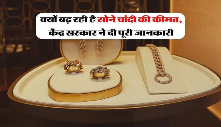 Gold silver rate : क्यों बढ़ रही है सोने चांदी की कीमत, केंद्र सरकार ने दी पूरी जानकारी