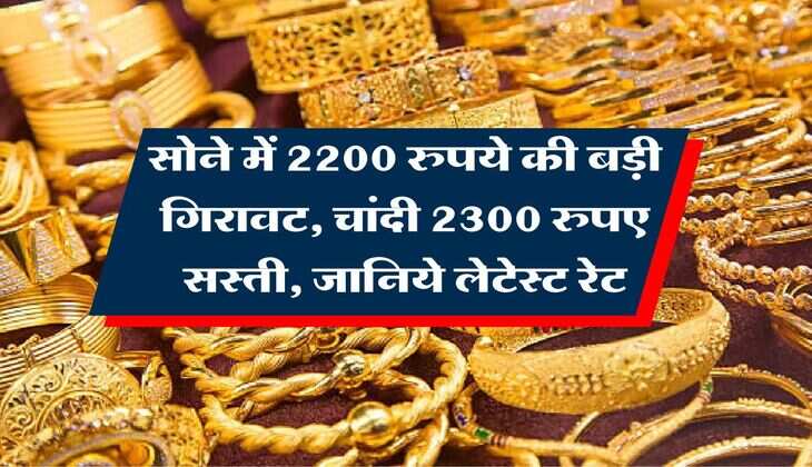 Gold Rate : सोने में 2200 रुपये की बड़ी गिरावट, चांदी 2300 रुपए सस्ती, जानिये लेटेस्ट रेट 