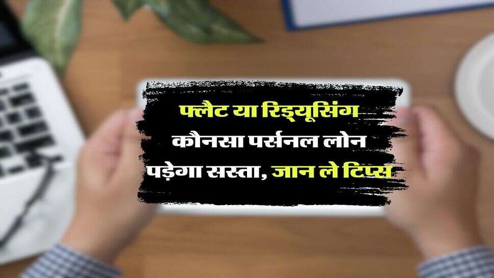 Personal Loan : &nbsp;फ्लैट या रिड्यूसिंग कौनसा पर्सनल लोन पड़ेगा सस्ता,&nbsp;जान ले टिप्स