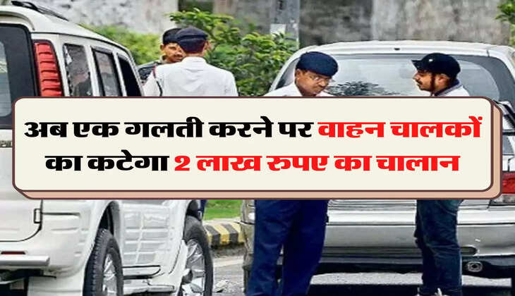 Traffic Rule: अब एक गलती करने पर वाहन चालकों का कटेगा 2 लाख रुपए का चालान