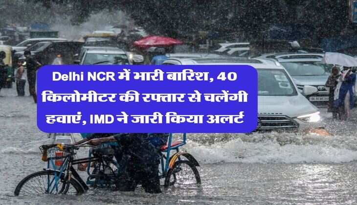 Delhi NCR में भारी बारिश, 40 किलोमीटर की रफ्तार से चलेंगी हवाएं, IMD ने जारी किया अलर्ट