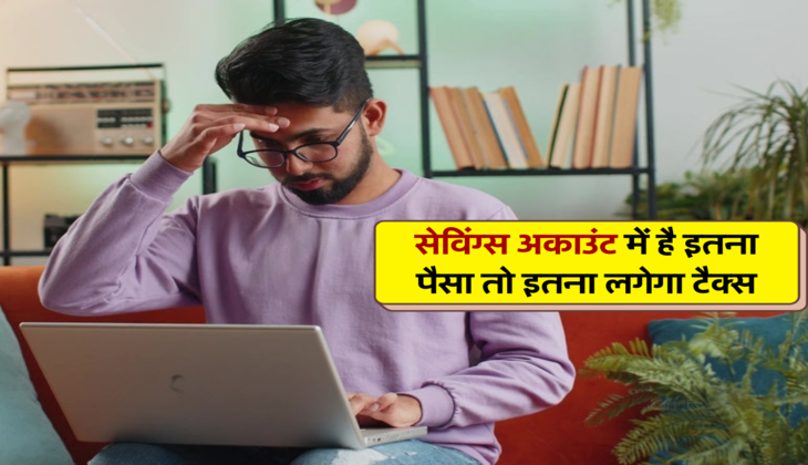 सेविंग्स अकाउंट में है इतना पैसा तो हो जाइये त्यार, इतना लगेगा टैक्स
