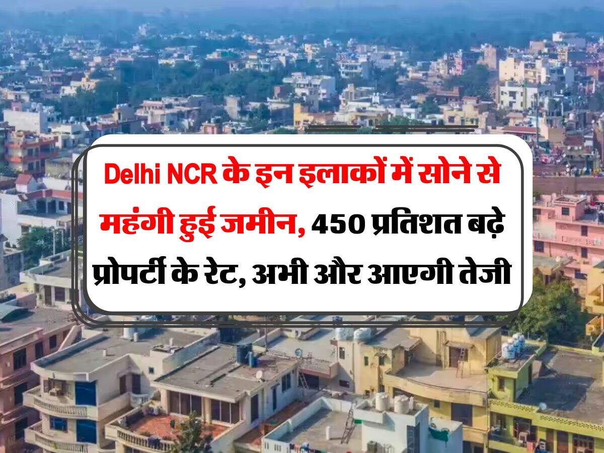 Delhi NCR के इन इलाकों में सोने से महंगी हुई जमीन, 450 प्रतिशत बढ़े प्रोपर्टी के रेट, अभी और आएगी तेजी