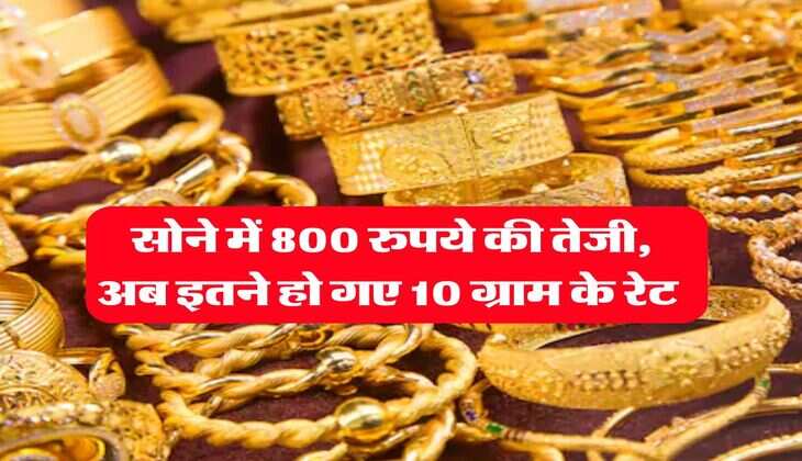 Gold Rate : सोने में 800 रुपये की तेजी, अब इतने हो गए 10 ग्राम के रेट