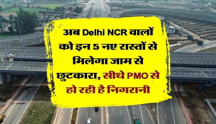 अब Delhi NCR वालों को इन 5 नए रास्तों से मिलेगा जाम से छुटकारा, सीधे PMO से हो रही है निगरानी