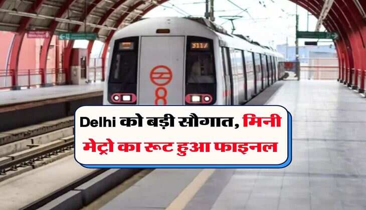 Delhi को बड़ी सौगात, मिनी मेट्रो का रूट हुआ फाइनल