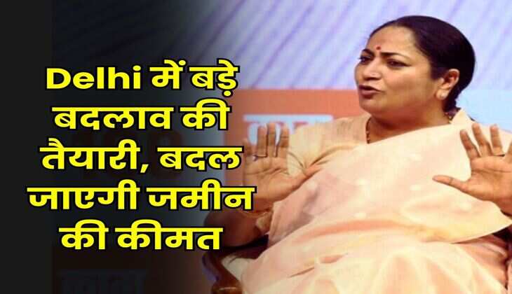 Delhi में बड़े बदलाव की तैयारी, बदल जाएगी जमीन की कीमत