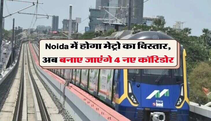 Noida में होगा मेट्रो का विस्तार, अब बनाए जाएंगे 4 नए कॉरिडोर