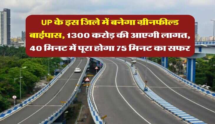 UP के इस जिले में बनेगा ग्रीनफील्ड बाईपास, 1300 करोड़ की आएगी लागत, 40 मिनट में पूरा होगा 75 मिनट का सफर