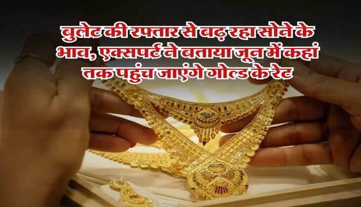 Gold Rate : बुलेट की रफ्तार से बढ़ रहा सोने के भाव, एक्सपर्ट ने बताया जून में कहां तक पहुंच जाएंगे गोल्ड के रेट