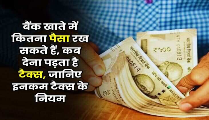 Income Tax Rule : बैंक खाते में कितना पैसा रख सकते हैं, कब देना पड़ता है टैक्स, जानिए इनकम टैक्स के नियम