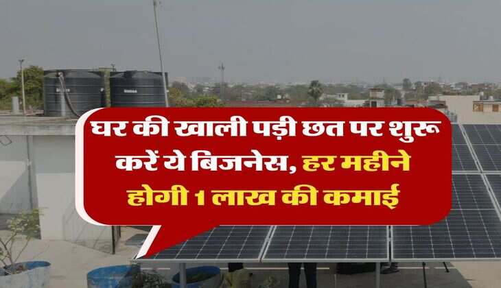 Business Idea : घर की खाली पड़ी छत पर शुरू करें ये बिजनेस, हर महीने होगी 1 लाख की कमाई, जानिये पूरा प्रोसेस