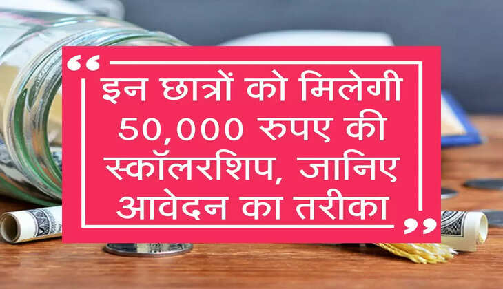 छात्रों को मिलेगी 50,000 की स्कॉलरशिप, ऐसे करें आवेदन