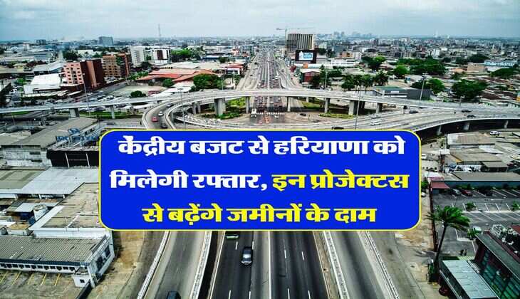 Haryana News : केंद्रीय बजट से हरियाणा को मिलेगी रफ्तार, इन प्रोजेक्टस से बढ़ेंगे जमीनों के दाम