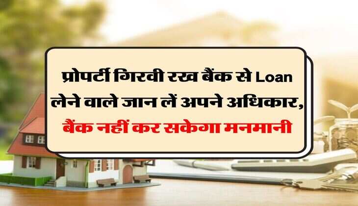 प्रोपर्टी गिरवी रख बैंक से Loan लेने वाले जान लें अपने अधिकार, बैंक नहीं कर सकेगा मनमानी