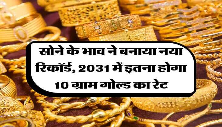 Gold Rate : सोने के भाव ने बनाया नया रिकॉर्ड, 2031 में इतना होगा 10 ग्राम गोल्ड का रेट